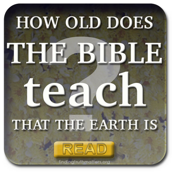 HOW OLD DOES THE BIBLE TEACH THAT THE EARTH IS?