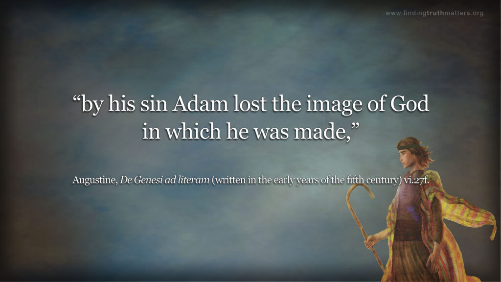 “by his sin Adam lost the image of God in which he was made,” - Augustine, De Genesi ad literam (written in the early years of the fifth century) vi.27f. - “should not be taken to mean that none [of the image] remained in him, but that it was so deformed that it was in need of reformation.” - Retractations ii.24. Augustine died (in 430) before this retrospective survey was completed.
